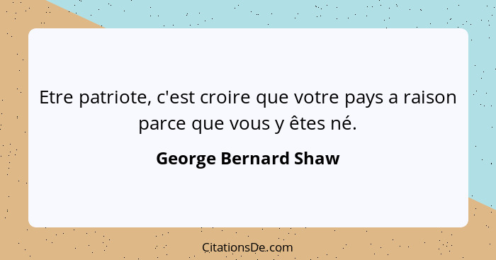 Etre patriote, c'est croire que votre pays a raison parce que vous y êtes né.... - George Bernard Shaw