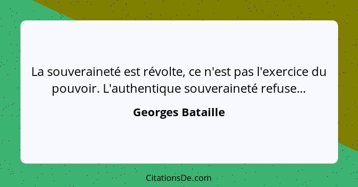 La souveraineté est révolte, ce n'est pas l'exercice du pouvoir. L'authentique souveraineté refuse...... - Georges Bataille