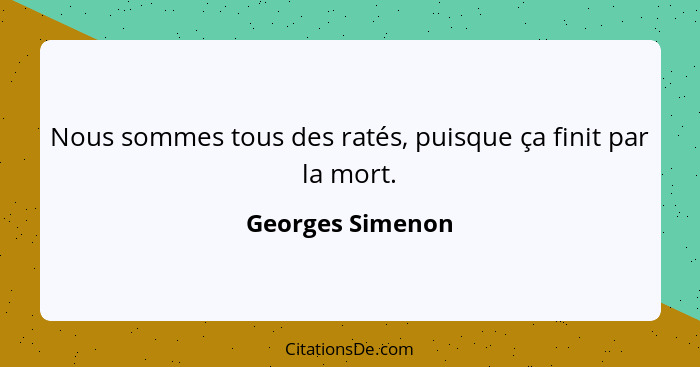 Nous sommes tous des ratés, puisque ça finit par la mort.... - Georges Simenon