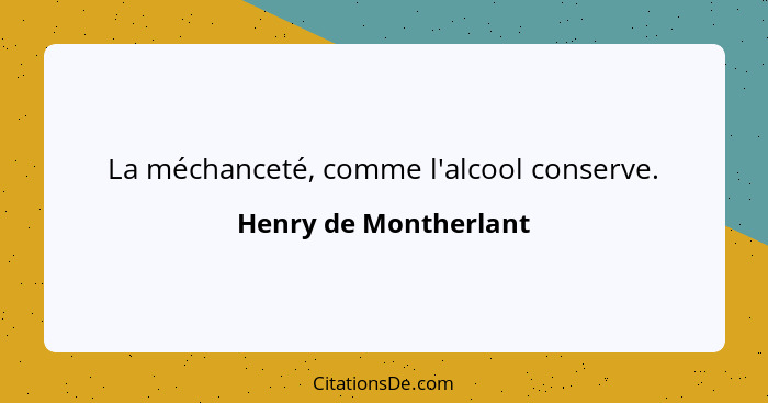 La méchanceté, comme l'alcool conserve.... - Henry de Montherlant