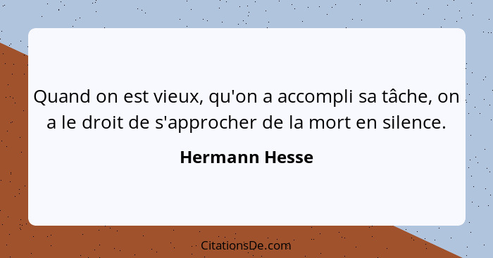 Quand on est vieux, qu'on a accompli sa tâche, on a le droit de s'approcher de la mort en silence.... - Hermann Hesse