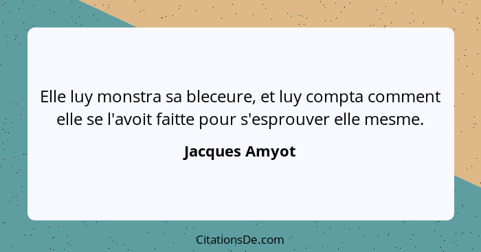 Elle luy monstra sa bleceure, et luy compta comment elle se l'avoit faitte pour s'esprouver elle mesme.... - Jacques Amyot