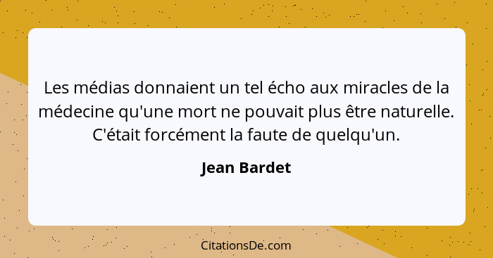 Les médias donnaient un tel écho aux miracles de la médecine qu'une mort ne pouvait plus être naturelle. C'était forcément la faute de q... - Jean Bardet