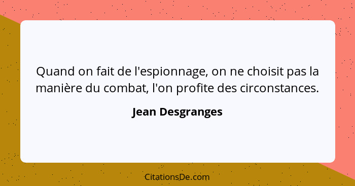 Quand on fait de l'espionnage, on ne choisit pas la manière du combat, l'on profite des circonstances.... - Jean Desgranges