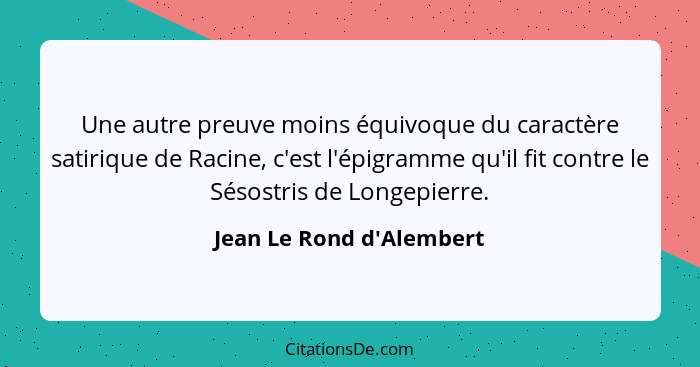 Une autre preuve moins équivoque du caractère satirique de Racine, c'est l'épigramme qu'il fit contre le Sésostris de Lo... - Jean Le Rond d'Alembert