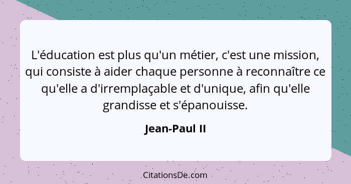 L'éducation est plus qu'un métier, c'est une mission, qui consiste à aider chaque personne à reconnaître ce qu'elle a d'irremplaçable e... - Jean-Paul II