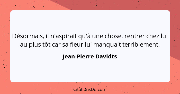 Désormais, il n'aspirait qu'à une chose, rentrer chez lui au plus tôt car sa fleur lui manquait terriblement.... - Jean-Pierre Davidts