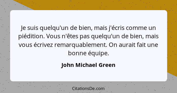 Je suis quelqu'un de bien, mais j'écris comme un piédition. Vous n'êtes pas quelqu'un de bien, mais vous écrivez remarquablement.... - John Michael Green