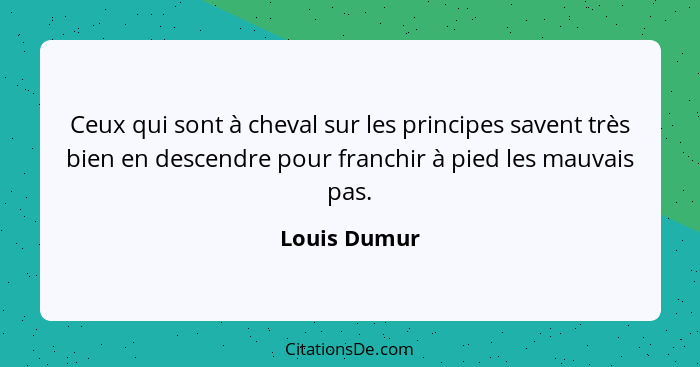 Ceux qui sont à cheval sur les principes savent très bien en descendre pour franchir à pied les mauvais pas.... - Louis Dumur