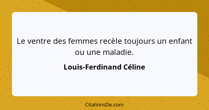 Le ventre des femmes recèle toujours un enfant ou une maladie.... - Louis-Ferdinand Céline