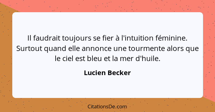 Il faudrait toujours se fier à l'intuition féminine. Surtout quand elle annonce une tourmente alors que le ciel est bleu et la mer d'h... - Lucien Becker