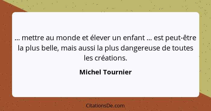 ... mettre au monde et élever un enfant ... est peut-être la plus belle, mais aussi la plus dangereuse de toutes les créations.... - Michel Tournier