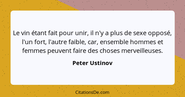 Le vin étant fait pour unir, il n'y a plus de sexe opposé, l'un fort, l'autre faible, car, ensemble hommes et femmes peuvent faire des... - Peter Ustinov