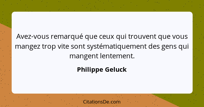 Avez-vous remarqué que ceux qui trouvent que vous mangez trop vite sont systématiquement des gens qui mangent lentement.... - Philippe Geluck