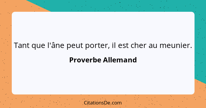 Tant que l'âne peut porter, il est cher au meunier.... - Proverbe Allemand