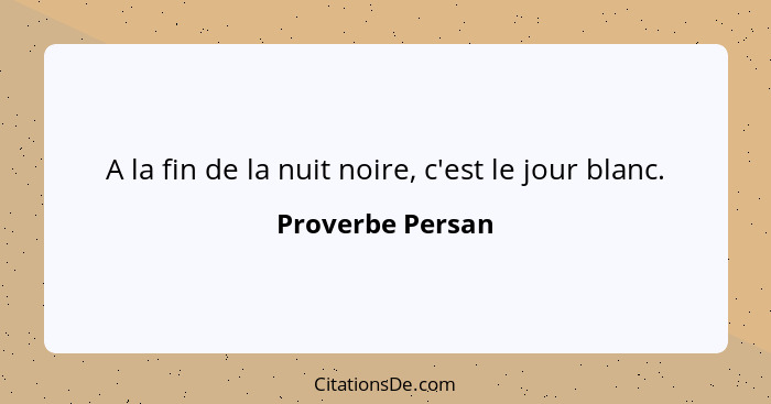 A la fin de la nuit noire, c'est le jour blanc.... - Proverbe Persan