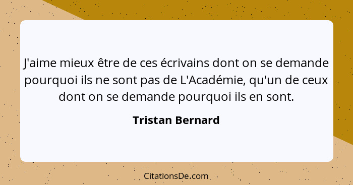 J'aime mieux être de ces écrivains dont on se demande pourquoi ils ne sont pas de L'Académie, qu'un de ceux dont on se demande pourq... - Tristan Bernard