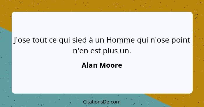 J'ose tout ce qui sied à un Homme qui n'ose point n'en est plus un.... - Alan Moore