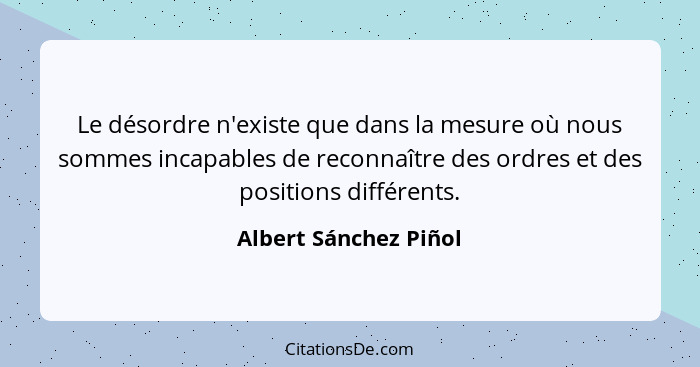 Le désordre n'existe que dans la mesure où nous sommes incapables de reconnaître des ordres et des positions différents.... - Albert Sánchez Piñol