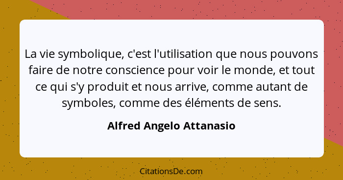 La vie symbolique, c'est l'utilisation que nous pouvons faire de notre conscience pour voir le monde, et tout ce qui s'y pro... - Alfred Angelo Attanasio