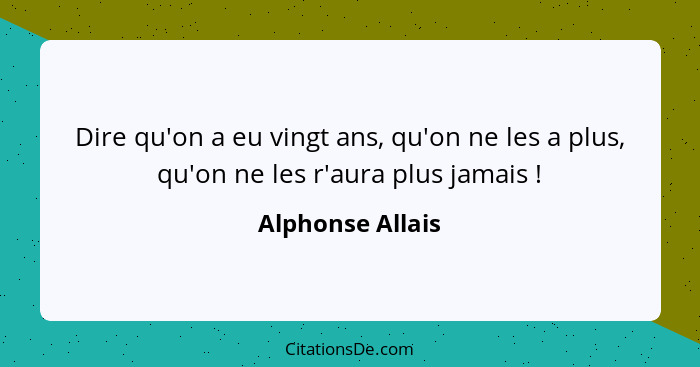 Dire qu'on a eu vingt ans, qu'on ne les a plus, qu'on ne les r'aura plus jamais !... - Alphonse Allais