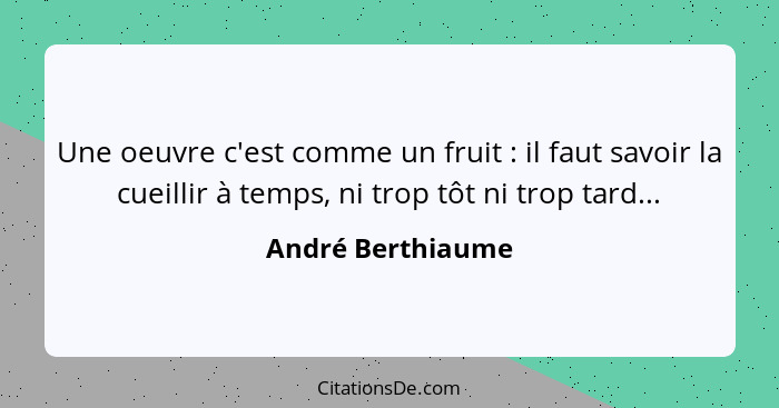 Une oeuvre c'est comme un fruit : il faut savoir la cueillir à temps, ni trop tôt ni trop tard...... - André Berthiaume