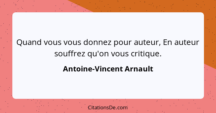 Quand vous vous donnez pour auteur, En auteur souffrez qu'on vous critique.... - Antoine-Vincent Arnault