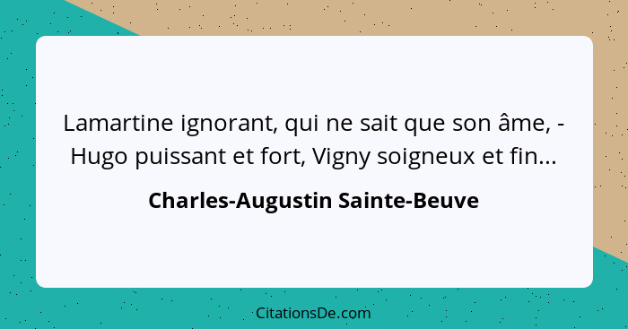Lamartine ignorant, qui ne sait que son âme, - Hugo puissant et fort, Vigny soigneux et fin...... - Charles-Augustin Sainte-Beuve