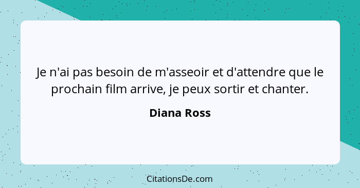 Je n'ai pas besoin de m'asseoir et d'attendre que le prochain film arrive, je peux sortir et chanter.... - Diana Ross