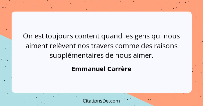 On est toujours content quand les gens qui nous aiment relèvent nos travers comme des raisons supplémentaires de nous aimer.... - Emmanuel Carrère