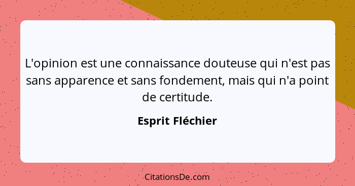 L'opinion est une connaissance douteuse qui n'est pas sans apparence et sans fondement, mais qui n'a point de certitude.... - Esprit Fléchier