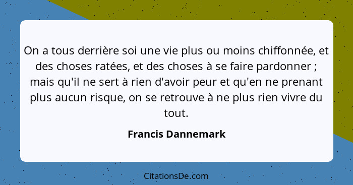 On a tous derrière soi une vie plus ou moins chiffonnée, et des choses ratées, et des choses à se faire pardonner ; mais qu'i... - Francis Dannemark