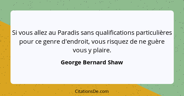 Si vous allez au Paradis sans qualifications particulières pour ce genre d'endroit, vous risquez de ne guère vous y plaire.... - George Bernard Shaw