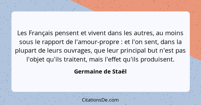 Les Français pensent et vivent dans les autres, au moins sous le rapport de l'amour-propre : et l'on sent, dans la plupart de... - Germaine de Staël