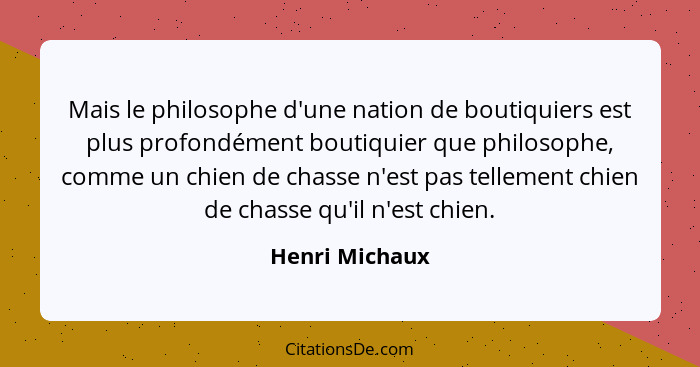Mais le philosophe d'une nation de boutiquiers est plus profondément boutiquier que philosophe, comme un chien de chasse n'est pas tel... - Henri Michaux