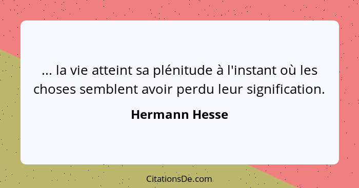 ... la vie atteint sa plénitude à l'instant où les choses semblent avoir perdu leur signification.... - Hermann Hesse