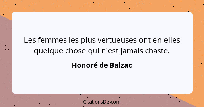 Les femmes les plus vertueuses ont en elles quelque chose qui n'est jamais chaste.... - Honoré de Balzac