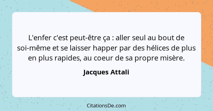 L'enfer c'est peut-être ça : aller seul au bout de soi-même et se laisser happer par des hélices de plus en plus rapides, au coe... - Jacques Attali