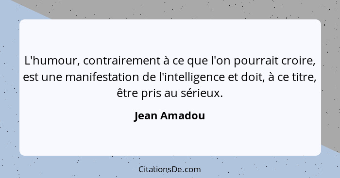 L'humour, contrairement à ce que l'on pourrait croire, est une manifestation de l'intelligence et doit, à ce titre, être pris au sérieux... - Jean Amadou