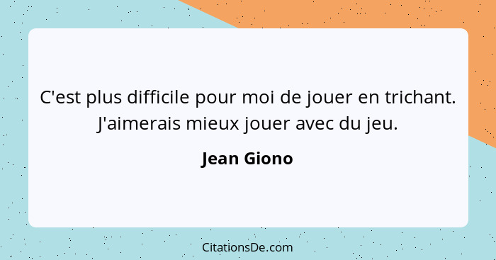 C'est plus difficile pour moi de jouer en trichant. J'aimerais mieux jouer avec du jeu.... - Jean Giono