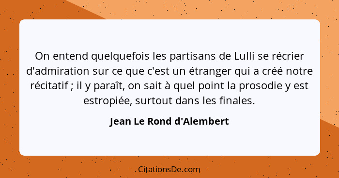 On entend quelquefois les partisans de Lulli se récrier d'admiration sur ce que c'est un étranger qui a créé notre récit... - Jean Le Rond d'Alembert