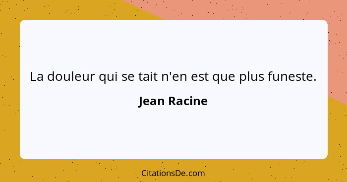 La douleur qui se tait n'en est que plus funeste.... - Jean Racine