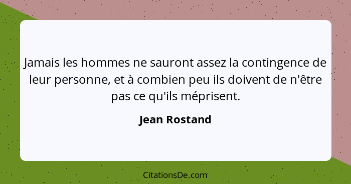 Jamais les hommes ne sauront assez la contingence de leur personne, et à combien peu ils doivent de n'être pas ce qu'ils méprisent.... - Jean Rostand