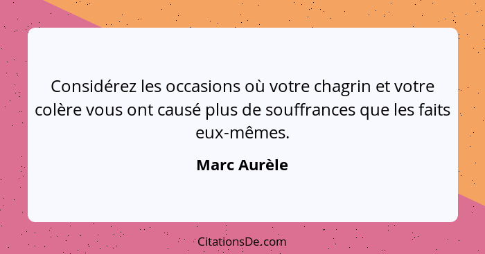 Considérez les occasions où votre chagrin et votre colère vous ont causé plus de souffrances que les faits eux-mêmes.... - Marc Aurèle