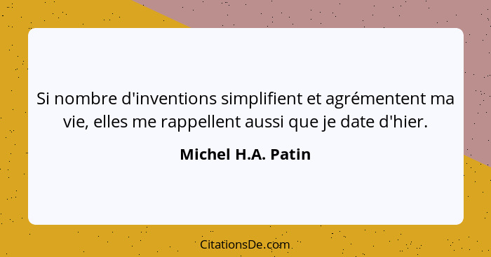 Si nombre d'inventions simplifient et agrémentent ma vie, elles me rappellent aussi que je date d'hier.... - Michel H.A. Patin