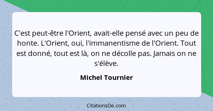 C'est peut-être l'Orient, avait-elle pensé avec un peu de honte. L'Orient, oui, l'immanentisme de l'Orient. Tout est donné, tout est... - Michel Tournier