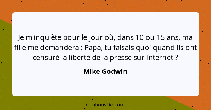 Je m'inquiète pour le jour où, dans 10 ou 15 ans, ma fille me demandera : Papa, tu faisais quoi quand ils ont censuré la liberté de... - Mike Godwin