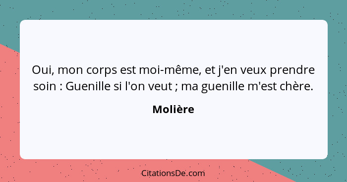 Oui, mon corps est moi-même, et j'en veux prendre soin : Guenille si l'on veut ; ma guenille m'est chère.... - Molière