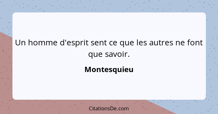 Un homme d'esprit sent ce que les autres ne font que savoir.... - Montesquieu