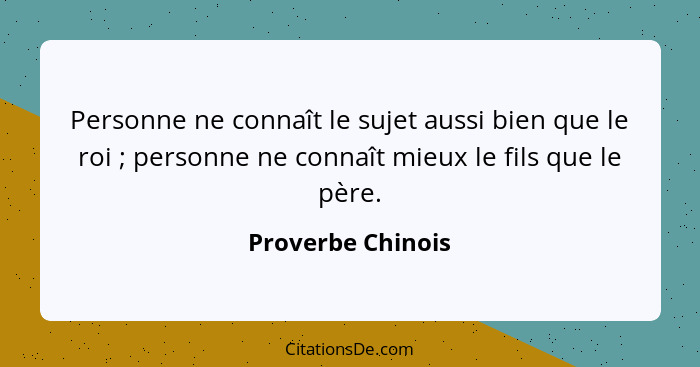 Personne ne connaît le sujet aussi bien que le roi ; personne ne connaît mieux le fils que le père.... - Proverbe Chinois